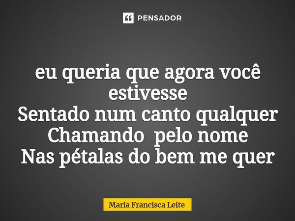 ⁠eu queria que agora você estivesse Sentado num canto qualquer Chamando pelo nome Nas pétalas do bem me quer... Frase de Maria Francisca Leite.