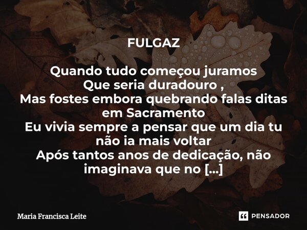 ⁠FULGAZ Quando tudo começou juramos Que seria duradouro , Mas fostes embora quebrando falas ditas em Sacramento Eu vivia sempre a pensar que um dia tu não ia ma... Frase de Maria Francisca Leite.