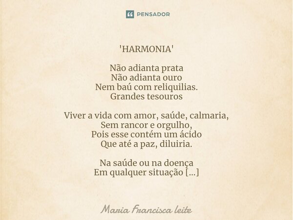 'HARMONIA' Não adianta prata Não adianta ouro Nem baú com reliquilias. Grandes tesouros Viver a vida com amor, saúde, calmaria, Sem rancor e orgulho, Pois esse ... Frase de Maria Francisca Leite.