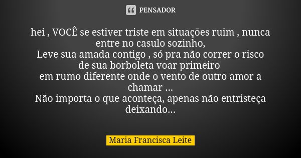 hei , VOCÊ se estiver triste em situações ruim , nunca entre no casulo sozinho, Leve sua amada contigo , só pra não correr o risco de sua borboleta voar primeir... Frase de Maria Francisca Leite.