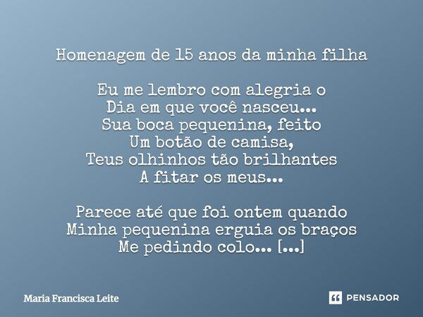 Homenagem de 15 anos da minha filha Eu me lembro com alegria o Dia em que você nasceu... Sua boca pequenina, feito Um botão de camisa, Teus olhinhos tão brilhan... Frase de Maria Francisca Leite.