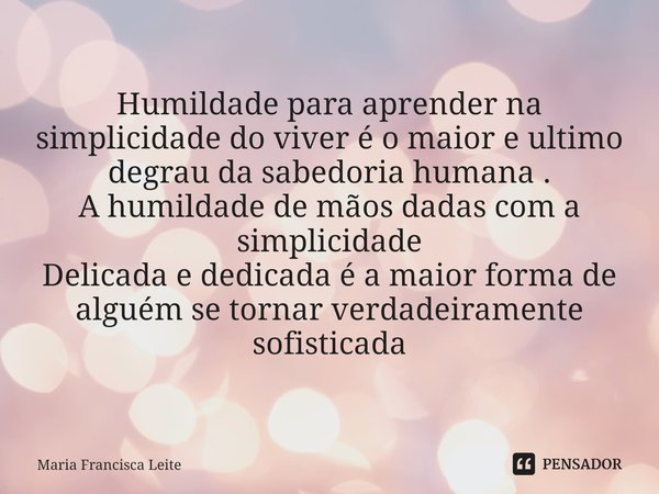 ⁠⁠Humildade para aprender na simplicidade do viver é o maior e ultimo degrau da sabedoria humana .
A humildade de mãos dadas com a simplicidade
Delicada e dedic... Frase de Maria Francisca Leite.