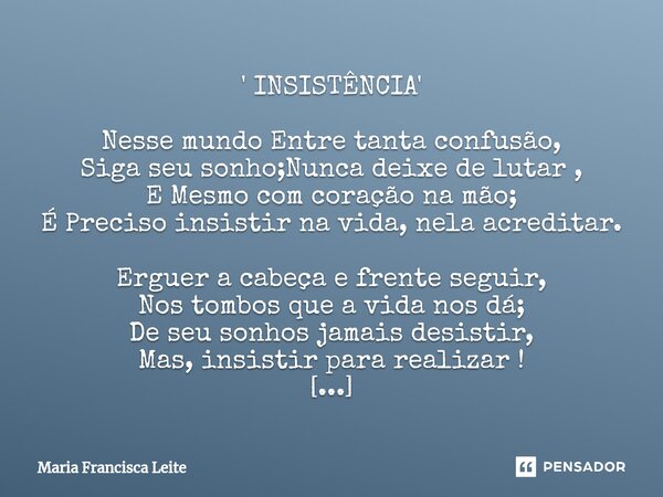 ⁠' INSISTÊNCIA' Nesse mundo Entre tanta confusão, Siga seu sonho;Nunca deixe de lutar , E Mesmo com coração na mão; É Preciso insistir na vida, nela acreditar. ... Frase de Maria Francisca Leite.