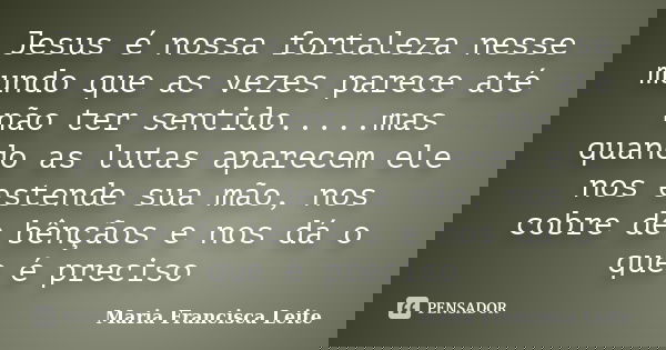 Jesus é nossa fortaleza nesse mundo que as vezes parece até não ter sentido.....mas quando as lutas aparecem ele nos estende sua mão, nos cobre de bênçãos e nos... Frase de Maria Francisca Leite.