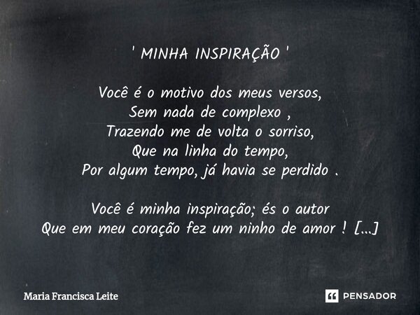' MINHA INSPIRAÇÃO ' Você é o motivo dos meus versos, Sem nada de complexo , Trazendo me de volta o sorriso, Que na linha do tempo, Por algum tempo, já havia s... Frase de Maria Francisca Leite.
