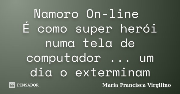 Namoro On-line É como super herói numa tela de computador ... um dia o exterminam... Frase de Maria Francisca Virgilino.