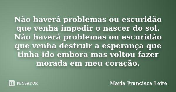 Não haverá problemas ou escuridão que venha impedir o nascer do sol. Não haverá problemas ou escuridão que venha destruir a esperança que tinha ido embora mas v... Frase de Maria Francisca Leite.