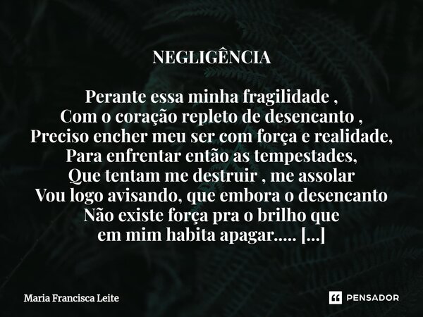 ⁠NEGLIGÊNCIA Perante essa minha fragilidade , Com o coração repleto de desencanto , Preciso encher meu ser com força e realidade, Para enfrentar então as tempes... Frase de Maria Francisca Leite.