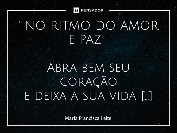 ' NO RITMO DO AMOR E PAZ' ' Abra bem seu coração e deixa a sua vida fluir, cante uma bela canção , verás a natureza sorrir . Não prenda em gaiola A paz que a vi... Frase de Maria Francisca Leite.