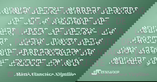 NUNCA DEIXE MORRER DENTRO DE SI A VAIDADE DE MULHER, POIS SE DEIXA- LA PARTIR , LEVA JUNTO DELA UMA GRANDE PORCENTAGEM DA MULHER QUE EXISTE EM NÓS... Frase de Maria Francisca Virgilino.