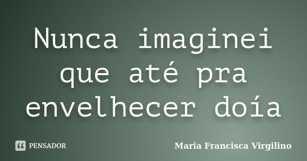 Nunca imaginei que até pra envelhecer doía... Frase de Maria Francisca Virgilino.