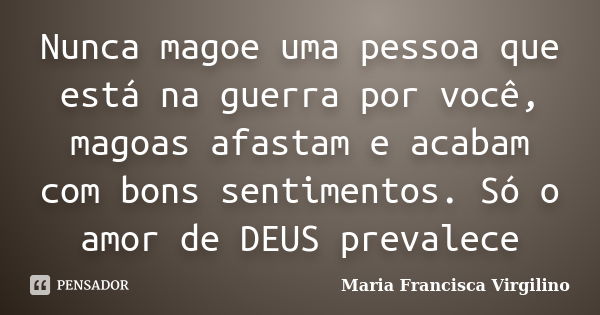 Nunca magoe uma pessoa que está na guerra por você, magoas afastam e acabam com bons sentimentos. Só o amor de DEUS prevalece... Frase de Maria Francisca Virgilino.