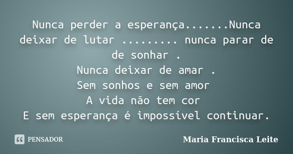 Nunca perder a esperança.......Nunca deixar de lutar ......... nunca parar de de sonhar . Nunca deixar de amar . Sem sonhos e sem amor A vida não tem cor E sem ... Frase de Maria Francisca Leite.