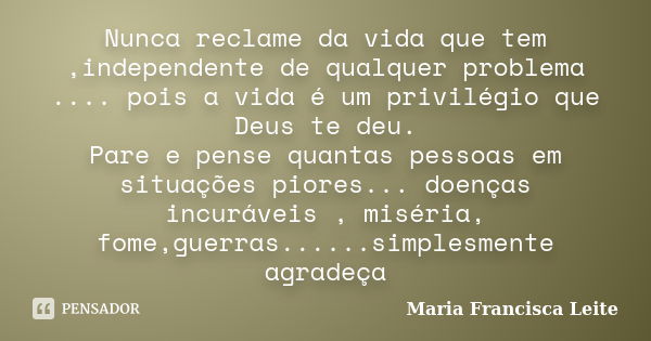 Nunca reclame da vida que tem ,independente de qualquer problema .... pois a vida é um privilégio que Deus te deu. Pare e pense quantas pessoas em situações pio... Frase de Maria Francisca Leite.