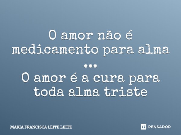 O amor não é medicamento para alma ... O amor é a cura para toda alma triste... Frase de Maria Francisca Leite.