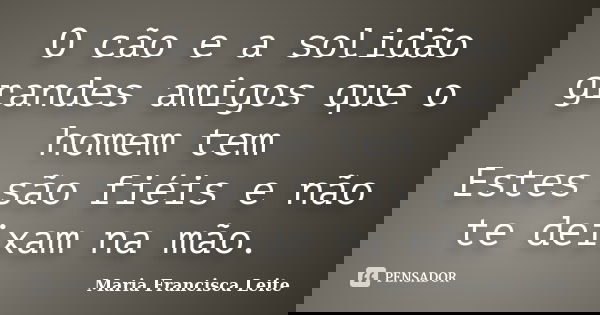 O cão e a solidão grandes amigos que o homem tem Estes são fiéis e não te deixam na mão.... Frase de Maria Francisca Leite.