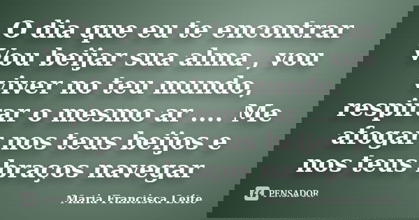 O dia que eu te encontrar Vou beijar sua alma , vou viver no teu mundo, respirar o mesmo ar .... Me afogar nos teus beijos e nos teus braços navegar ﻿... Frase de Maria Francisca Leite.