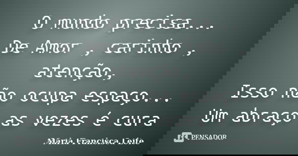 O mundo precisa... De Amor , carinho , atenção, Isso não ocupa espaço... Um abraço as vezes é cura... Frase de Maria Francisca Leite.