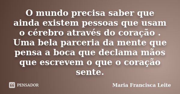 O mundo precisa saber que ainda existem pessoas que usam o cérebro através do coração . Uma bela parceria da mente que pensa a boca que declama mãos que escreve... Frase de Maria Francisca Leite.