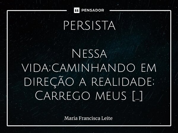 PERSISTA ⁠Nessa vida;caminhando em direção a realidade; Carrego meus sonhos bem embalados nas mãos e no coração; Com saudades e memórias , que fazem parte da mi... Frase de Maria Francisca Leite.