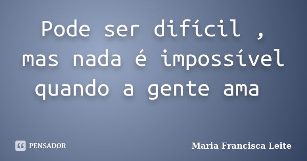 Pode ser difícil , mas nada é impossível quando a gente ama ﻿... Frase de Maria Francisca Leite.