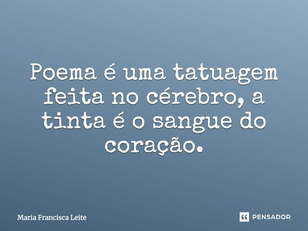 Poema é uma tatuagem feita no cérebro, a tinta é o sangue do coração.... Frase de Maria Francisca Leite.