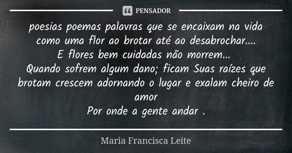 poesias poemas palavras que se encaixam na vida como uma flor ao brotar até ao desabrochar.... E flores bem cuidadas não morrem... Quando sofrem algum dano; fic... Frase de Maria Francisca Leite.