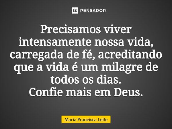 ⁠Precisamos viver intensamente nossa vida, carregada de fé, acreditando que a vida é um milagre de todos os dias. Confie mais em Deus.... Frase de Maria Francisca Leite.