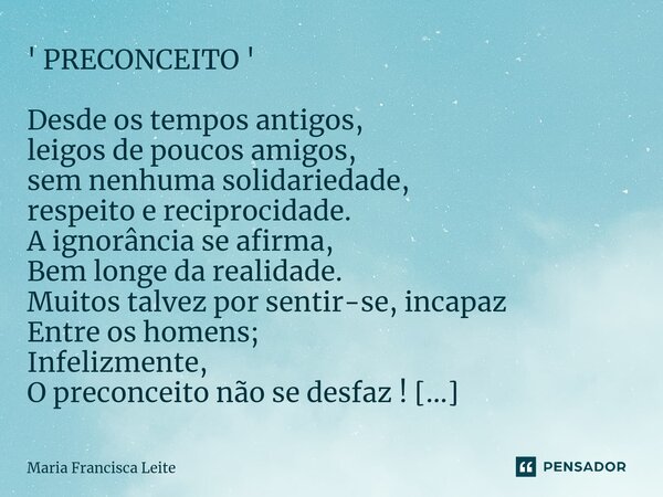 ' PRECONCEITO ' Desde os tempos antigos, leigos de poucos amigos, sem nenhuma solidariedade, respeito e reciprocidade. A ignorância se afirma, Bem longe da real... Frase de Maria Francisca Leite.