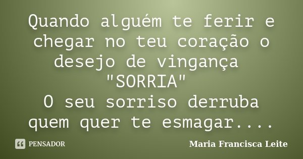 Quando alguém te ferir e chegar no teu coração o desejo de vingança "SORRIA" O seu sorriso derruba quem quer te esmagar....... Frase de Maria Francisca Leite.