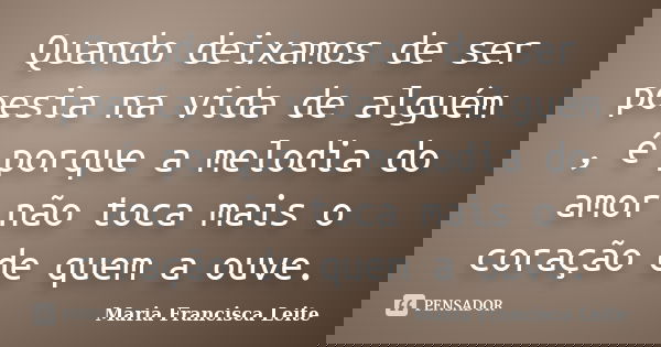 Quando deixamos de ser poesia na vida de alguém , é porque a melodia do amor não toca mais o coração de quem a ouve.... Frase de Maria Francisca Leite.