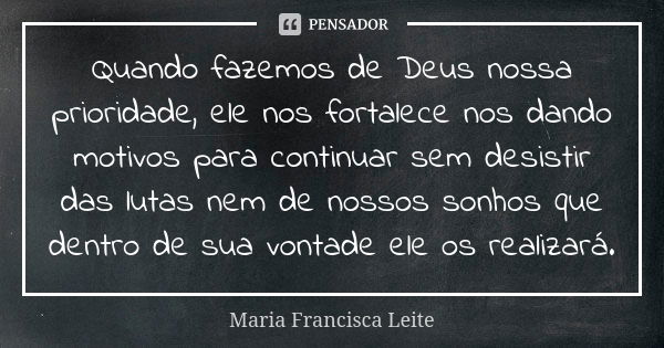 Quando fazemos de Deus nossa prioridade, ele nos fortalece nos dando motivos para continuar sem desistir das lutas nem de nossos sonhos que dentro de sua vontad... Frase de Maria Francisca Leite.