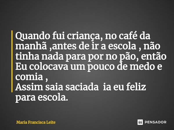 ⁠Quando fui criança, no café da manhã ,antes de ir a escola , não tinha nada para por no pão, então Eu colocava um pouco de medo e comia , Assim saia saciada ia... Frase de Maria Francisca Leite.