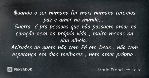 Quando o ser humano for mais humano teremos paz e amor no mundo... "Guerra" é pra pessoas que não possuem amor no coração nem na própria vida , muito ... Frase de Maria Francisca Leite.