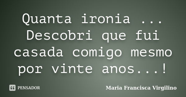 Quanta ironia ... Descobri que fui casada comigo mesmo por vinte anos...!... Frase de Maria Francisca Virgilino.