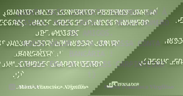 QUANTO MAIS CONFORTO PODEMOS DAR Á PESSOAS, MAIS CRESCE O NOSSO NUMERO DE AMIGOS. NOSSO VALOR ESTÁ EM NOSSA CONTA BANCÁRIA ! (JESUS ERA UM SIMPLES CARPINTEIRO !... Frase de Maria Francisca Virgilino.