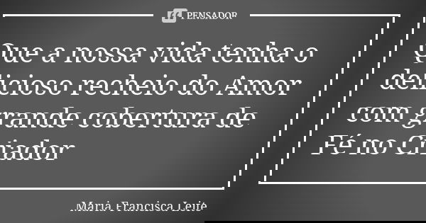 Que a nossa vida tenha o delicioso recheio do Amor com grande cobertura de Fé no Criador... Frase de Maria Francisca Leite.