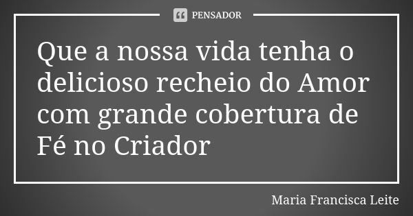 Que a nossa vida tenha o delicioso recheio do Amor com grande cobertura de Fé no Criador... Frase de Maria Francisca Leite.