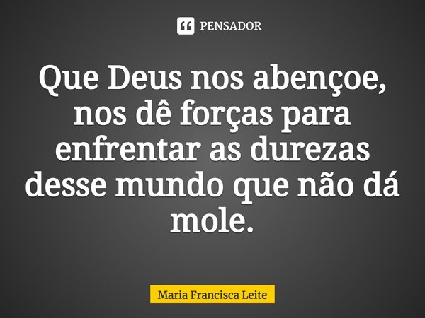 Que Deus nos abençoe, nos dê forças para enfrentar as durezas desse mundo que não dá mole.... Frase de Maria Francisca Leite.