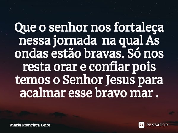 ⁠Que o senhor nos fortaleça nessa jornada na qual As ondas estão bravas. Só nos resta orar e confiar pois temos o Senhor Jesus para acalmar esse bravo mar .... Frase de Maria Francisca Leite.