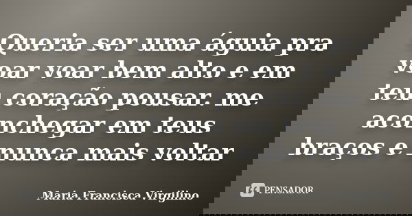 Queria ser uma águia pra voar voar bem alto e em teu coração pousar. me aconchegar em teus braços e nunca mais voltar... Frase de Maria Francisca Virgilino.