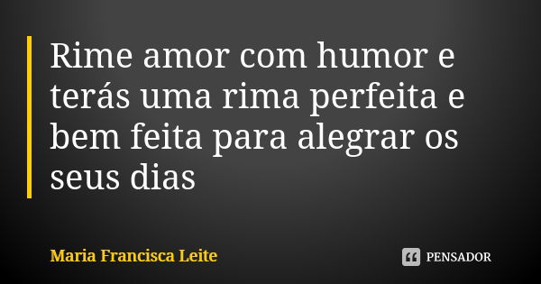 Rime amor com humor e terás uma rima perfeita e bem feita para alegrar os seus dias... Frase de Maria Francisca Leite.