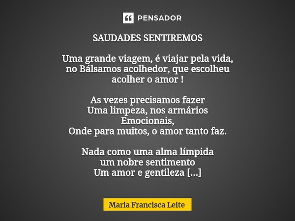 SAUDADES SENTIREMOS Uma grande viagem, é viajar pela vida, no Bálsamos acolhedor, que escolheu acolher o amor ! As vezes precisamos fazer Uma limpeza, nos armár... Frase de Maria Francisca Leite.