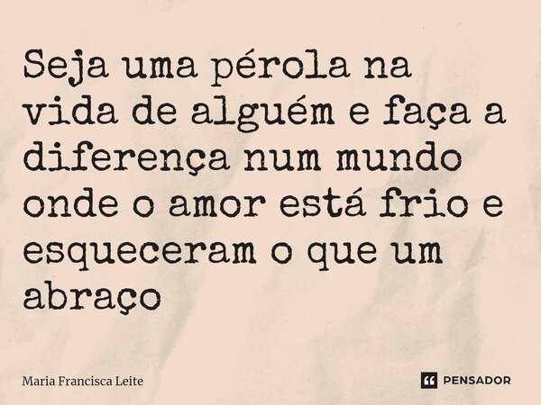 ⁠Seja uma pérola na vida de alguém e faça a diferença num mundo onde o amor está frio e esqueceram o que um abraço... Frase de Maria Francisca Leite.
