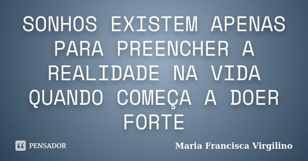 SONHOS EXISTEM APENAS PARA PREENCHER A REALIDADE NA VIDA QUANDO COMEÇA A DOER FORTE... Frase de Maria Francisca Virgilino.