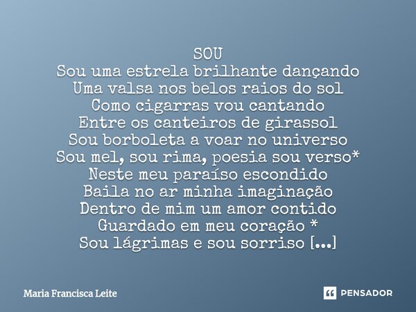 SOU ⁠Sou uma estrela brilhante dançando Uma valsa nos belos raios do sol Como cigarras vou cantando Entre os canteiros de girassol Sou borboleta a voar no unive... Frase de Maria Francisca Leite.