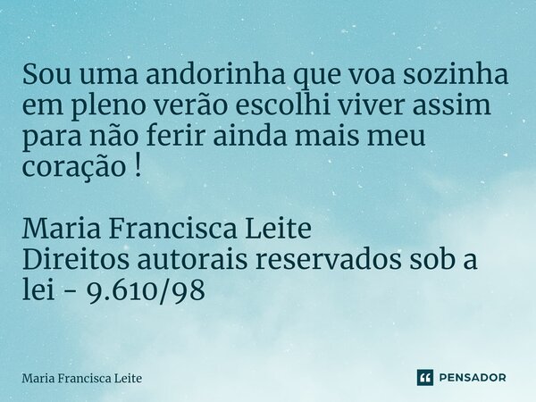 ⁠Sou uma andorinha que voa sozinha em pleno verão escolhi viver assim para não ferir ainda mais meu coração ! Maria Francisca Leite Direitos autorais reservados... Frase de Maria Francisca Leite.