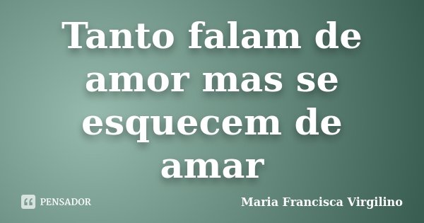 Tanto falam de amor mas se esquecem de amar... Frase de Maria Francisca Virgilino.