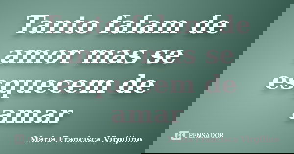 Tanto falam de amor mas se esquecem de amar... Frase de Maria Francisca Virgilino.