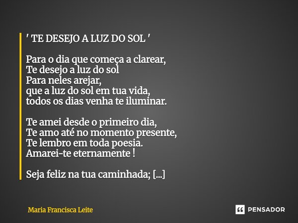' TE DESEJO A LUZ DO SOL ' Para o dia que começa a clarear, Te desejo a luz do sol Para neles arejar, que a luz do sol em tua vida, todos os dias venha te ilum... Frase de Maria Francisca Leite.